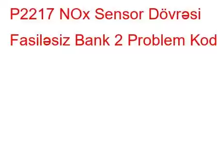 P2217 NOx Sensor Dövrəsi Fasiləsiz Bank 2 Problem Kodu