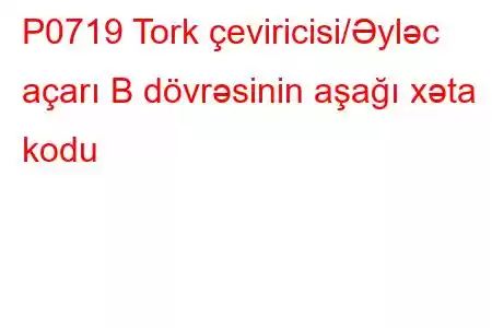 P0719 Tork çeviricisi/Əyləc açarı B dövrəsinin aşağı xəta kodu