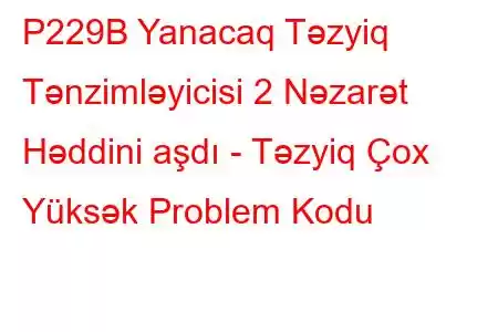 P229B Yanacaq Təzyiq Tənzimləyicisi 2 Nəzarət Həddini aşdı - Təzyiq Çox Yüksək Problem Kodu