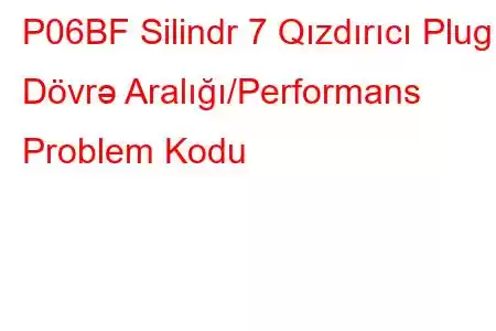 P06BF Silindr 7 Qızdırıcı Plug Dövrə Aralığı/Performans Problem Kodu