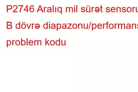 P2746 Aralıq mil sürət sensoru B dövrə diapazonu/performans problem kodu