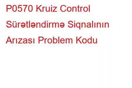 P0570 Kruiz Control Sürətləndirmə Siqnalının Arızası Problem Kodu