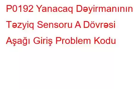 P0192 Yanacaq Dəyirmanının Təzyiq Sensoru A Dövrəsi Aşağı Giriş Problem Kodu