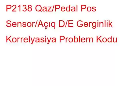 P2138 Qaz/Pedal Pos Sensor/Açıq D/E Gərginlik Korrelyasiya Problem Kodu