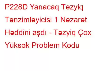 P228D Yanacaq Təzyiq Tənzimləyicisi 1 Nəzarət Həddini aşdı - Təzyiq Çox Yüksək Problem Kodu