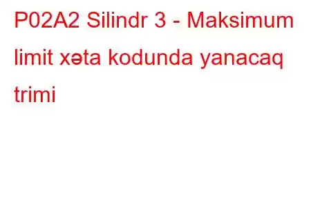 P02A2 Silindr 3 - Maksimum limit xəta kodunda yanacaq trimi