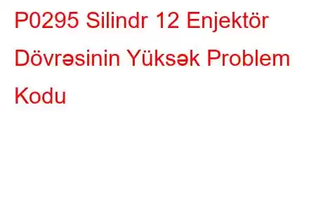 P0295 Silindr 12 Enjektör Dövrəsinin Yüksək Problem Kodu