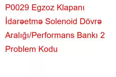 P0029 Egzoz Klapanı İdarəetmə Solenoid Dövrə Aralığı/Performans Bankı 2 Problem Kodu