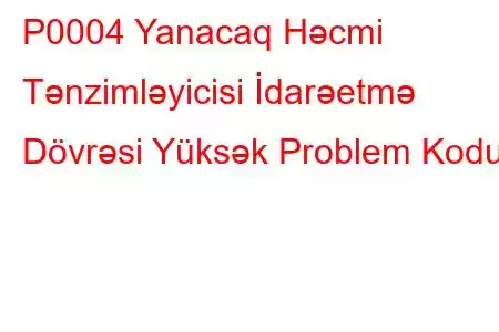 P0004 Yanacaq Həcmi Tənzimləyicisi İdarəetmə Dövrəsi Yüksək Problem Kodu