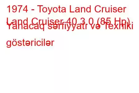 1974 - Toyota Land Cruiser
Land Cruiser 40 3.0 (85 Hp) Yanacaq sərfiyyatı və Texniki göstəricilər