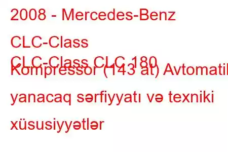 2008 - Mercedes-Benz CLC-Class
CLC-Class CLC 180 Kompressor (143 at) Avtomatik yanacaq sərfiyyatı və texniki xüsusiyyətlər