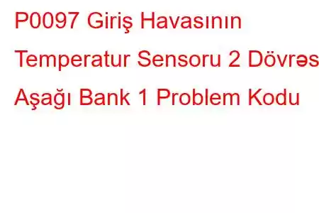 P0097 Giriş Havasının Temperatur Sensoru 2 Dövrəsi Aşağı Bank 1 Problem Kodu