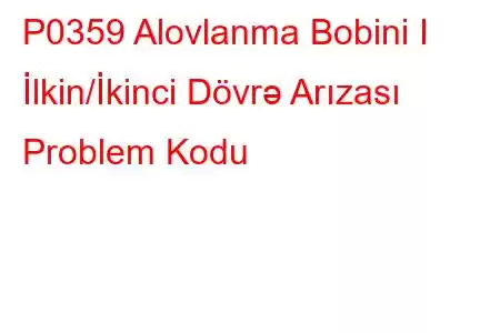 P0359 Alovlanma Bobini I İlkin/İkinci Dövrə Arızası Problem Kodu