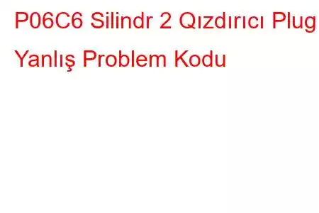 P06C6 Silindr 2 Qızdırıcı Plug Yanlış Problem Kodu