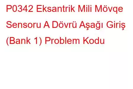 P0342 Eksantrik Mili Mövqe Sensoru A Dövrü Aşağı Giriş (Bank 1) Problem Kodu