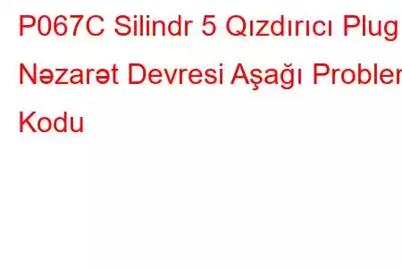 P067C Silindr 5 Qızdırıcı Plug Nəzarət Devresi Aşağı Problem Kodu