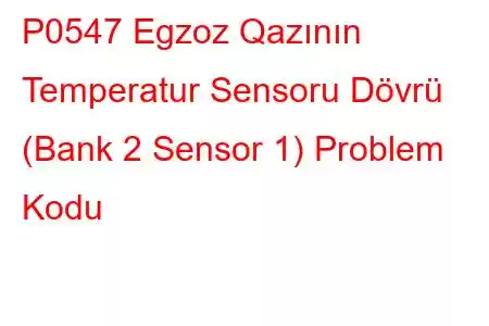 P0547 Egzoz Qazının Temperatur Sensoru Dövrü (Bank 2 Sensor 1) Problem Kodu