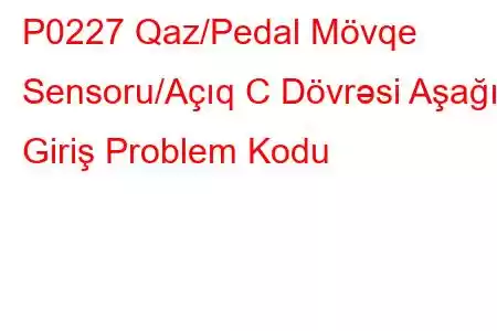 P0227 Qaz/Pedal Mövqe Sensoru/Açıq C Dövrəsi Aşağı Giriş Problem Kodu