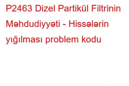 P2463 Dizel Partikül Filtrinin Məhdudiyyəti - Hissələrin yığılması problem kodu