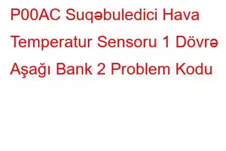 P00AC Suqəbuledici Hava Temperatur Sensoru 1 Dövrə Aşağı Bank 2 Problem Kodu