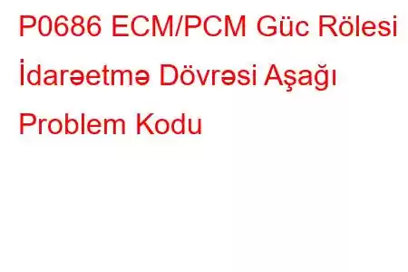 P0686 ECM/PCM Güc Rölesi İdarəetmə Dövrəsi Aşağı Problem Kodu