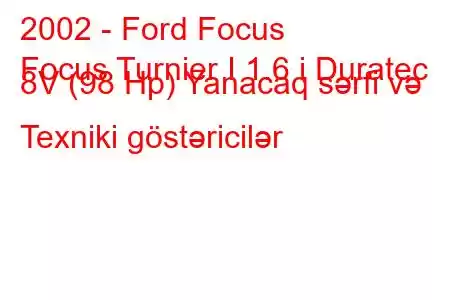 2002 - Ford Focus
Focus Turnier I 1.6 i Duratec 8V (98 Hp) Yanacaq sərfi və Texniki göstəricilər