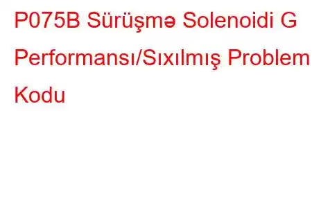 P075B Sürüşmə Solenoidi G Performansı/Sıxılmış Problem Kodu