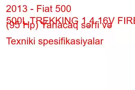 2013 - Fiat 500
500L TREKKING 1.4 16V FIRE (95 Hp) Yanacaq sərfi və Texniki spesifikasiyalar