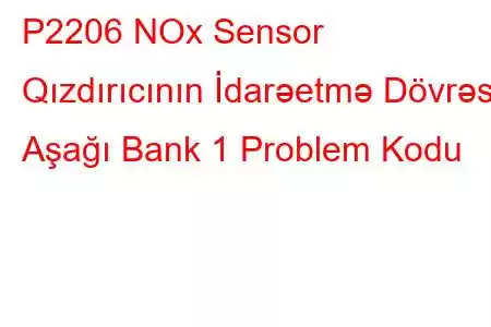 P2206 NOx Sensor Qızdırıcının İdarəetmə Dövrəsi Aşağı Bank 1 Problem Kodu