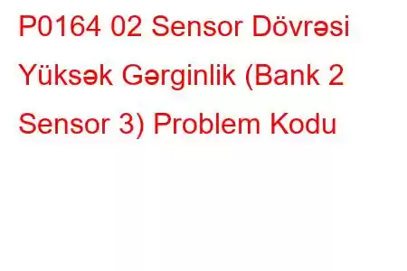 P0164 02 Sensor Dövrəsi Yüksək Gərginlik (Bank 2 Sensor 3) Problem Kodu