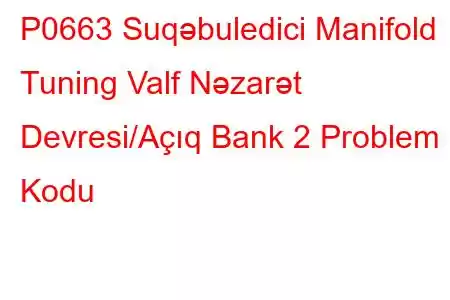 P0663 Suqəbuledici Manifold Tuning Valf Nəzarət Devresi/Açıq Bank 2 Problem Kodu