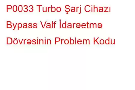 P0033 Turbo Şarj Cihazı Bypass Valf İdarəetmə Dövrəsinin Problem Kodu