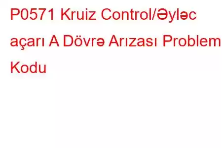 P0571 Kruiz Control/Əyləc açarı A Dövrə Arızası Problem Kodu