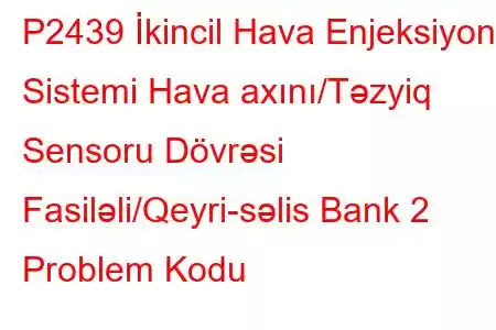 P2439 İkincil Hava Enjeksiyon Sistemi Hava axını/Təzyiq Sensoru Dövrəsi Fasiləli/Qeyri-səlis Bank 2 Problem Kodu