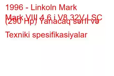 1996 - Linkoln Mark
Mark VIII 4.6 i V8 32V LSC (290 Hp) Yanacaq sərfi və Texniki spesifikasiyalar