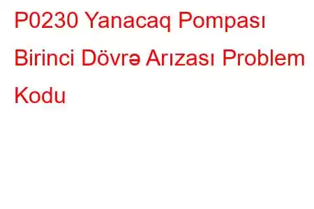 P0230 Yanacaq Pompası Birinci Dövrə Arızası Problem Kodu