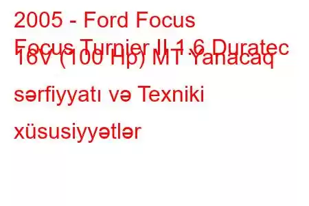 2005 - Ford Focus
Focus Turnier II 1.6 Duratec 16V (100 Hp) MT Yanacaq sərfiyyatı və Texniki xüsusiyyətlər