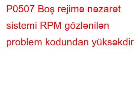 P0507 Boş rejimə nəzarət sistemi RPM gözlənilən problem kodundan yüksəkdir