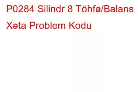 P0284 Silindr 8 Töhfə/Balans Xəta Problem Kodu