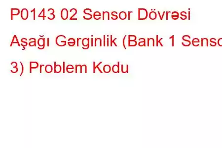 P0143 02 Sensor Dövrəsi Aşağı Gərginlik (Bank 1 Sensor 3) Problem Kodu