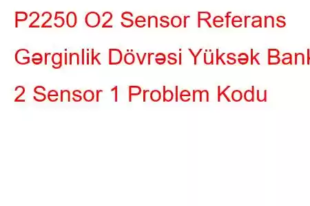 P2250 O2 Sensor Referans Gərginlik Dövrəsi Yüksək Bank 2 Sensor 1 Problem Kodu