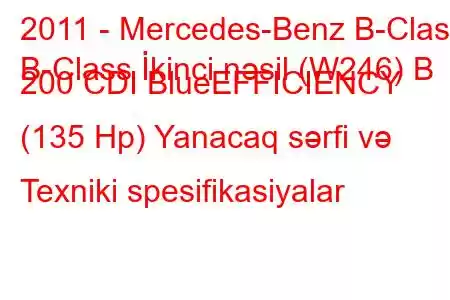 2011 - Mercedes-Benz B-Class
B-Class İkinci nəsil (W246) B 200 CDI BlueEFFICIENCY (135 Hp) Yanacaq sərfi və Texniki spesifikasiyalar