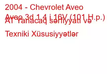 2004 - Chevrolet Aveo
Aveo 3d 1.4 i 16V (101 H.p.) AT Yanacaq sərfiyyatı və Texniki Xüsusiyyətlər