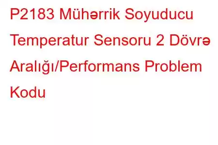 P2183 Mühərrik Soyuducu Temperatur Sensoru 2 Dövrə Aralığı/Performans Problem Kodu