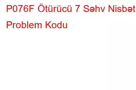 P076F Ötürücü 7 Səhv Nisbət Problem Kodu