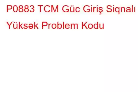 P0883 TCM Güc Giriş Siqnalı Yüksək Problem Kodu