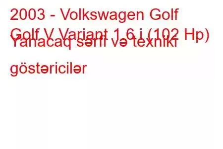 2003 - Volkswagen Golf
Golf V Variant 1.6 i (102 Hp) Yanacaq sərfi və texniki göstəricilər