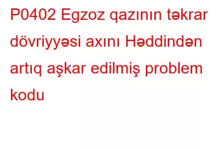 P0402 Egzoz qazının təkrar dövriyyəsi axını Həddindən artıq aşkar edilmiş problem kodu