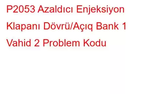 P2053 Azaldıcı Enjeksiyon Klapanı Dövrü/Açıq Bank 1 Vahid 2 Problem Kodu