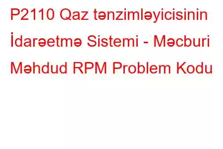 P2110 Qaz tənzimləyicisinin İdarəetmə Sistemi - Məcburi Məhdud RPM Problem Kodu